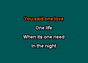 You said one love

One life

When its one need

In the night