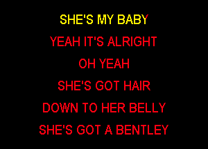 SHE'S MY BABY
YEAH IT'S ALRIGHT
OH YEAH

SHE'S GOT HAIR
DOWN TO HER BELLY
SHE'S GOT A BENTLEY