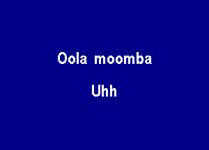 Oola moomba

Uhh