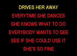 DRIVES HER AWAY
EVERYTIME SHE DANCES
SHE KNOWS WHAT TO DO

EVERYBODY WANTS TO SEE
SEE IF SHE COULD USE IT
SHE'S SO FINE