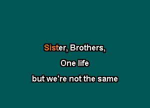 Sister, Brothers,

One life

but we're not the same