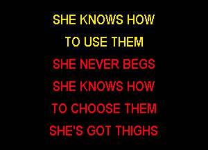 SHE KNOWS HOW
TO USE THEM
SHE NEVER BEGS

SHE KNOWS HOW
TO CHOOSE THEM
SHE'S GOT THIGHS