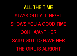 ALL THE TIME
STAYS OUT ALL NIGHT
SHOWS YOU A GOOD TIME
00H I WANT HER
SAID I GOT TO HAVE HER
THE GIRL IS ALRIGHT