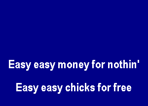 Easy easy money for nothin'

Easy easy chicks for free