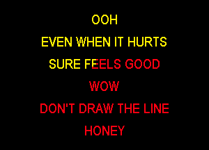 OOH
EVEN WHEN IT HURTS
SURE FEELS GOOD

WOW
DON'T DRAW THE LINE
HONEY