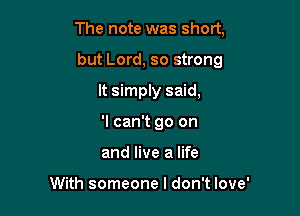 The note was short,

but Lord, so strong

It simply said,
'I can't go on
and live a life

With someone I don't love'