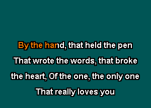 By the hand, that held the pen

That wrote the words, that broke

the heart, 0fthe one, the only one

That really loves you