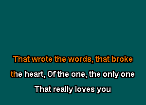 That wrote the words, that broke

the heart, 0fthe one, the only one

That really loves you