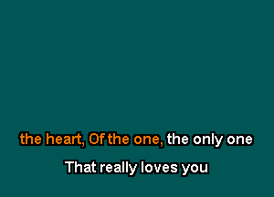 the heart, 0fthe one, the only one

That really loves you