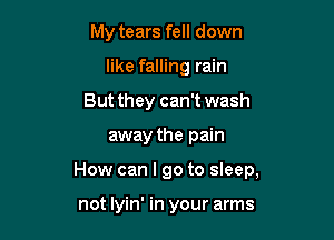 My tears fell down
like falling rain
But they can't wash

away the pain

How can I go to sleep,

not lyin' in your arms