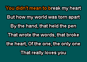 You didn't mean to break my heart
But how my world was torn apart
By the hand, that held the pen
That wrote the words, that broke
the heart, 0fthe one, the only one

That really loves you