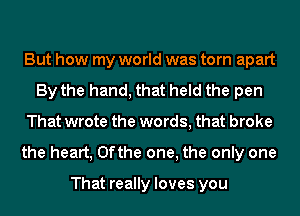 But how my world was torn apart
By the hand, that held the pen
That wrote the words, that broke
the heart, 0fthe one, the only one

That really loves you