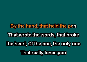 By the hand, that held the pen

That wrote the words, that broke

the heart, 0fthe one, the only one

That really loves you