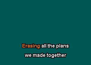 Erasing all the plans

we made together