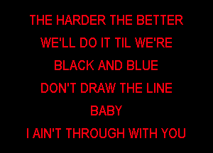 THE HARDER THE BETTER
WE'LL DO IT TIL WE'RE
BLACK AND BLUE
DON'T DRAW THE LINE
BABY
I AIN'T THROUGH WITH YOU