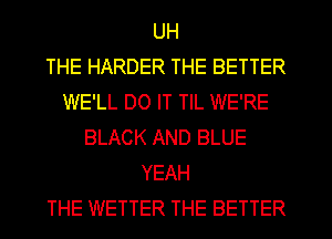 UH
THE HARDER THE BETTER
WE'LL DO IT TIL WE'RE
BLACK AND BLUE
YEAH
THE WETTER THE BETTER