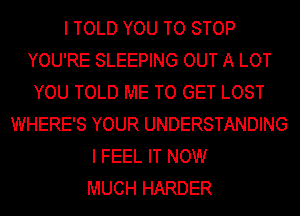 I TOLD YOU TO STOP
YOU'RE SLEEPING OUT A LOT
YOU TOLD ME TO GET LOST
WHERE'S YOUR UNDERSTANDING
I FEEL IT NOW
MUCH HARDER