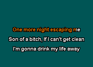 One more night escaping me

Son of a bitch, lfl can't get clean

I'm gonna drink my life away