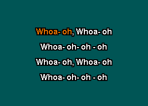 Whoa- oh, Whoa- oh
Whoa- oh- oh - oh

Whoa- oh, Whoa- oh
Whoa- oh- oh - oh