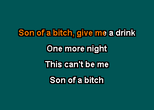 Son of a bitch, give me a drink

One more night

This can't be me
Son of a bitch