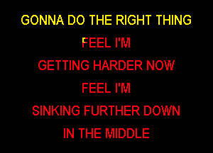 GONNA DO THE RIGHT THING
FEEL I'M
GETTING HARDER NOW
FEEL I'M
SINKING FURTHER DOWN
IN THE MIDDLE