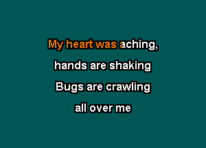 My heart was aching,

hands are shaking
Bugs are crawling

all over me