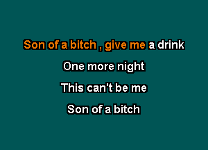 Son of a bitch , give me a drink

One more night

This can't be me
Son of a bitch