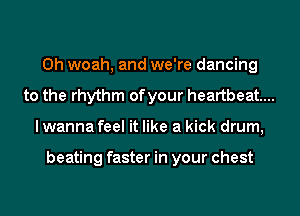 0h woah, and we're dancing
to the rhythm of your heartbeat...
I wanna feel it like a kick drum,

beating faster in your chest