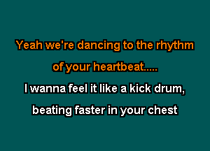Yeah we're dancing to the rhythm
ofyour heartbeat .....

lwanna feel it like a kick drum,

beating faster in your chest