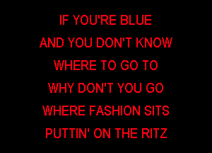 IF YOU'RE BLUE
AND YOU DON'T KNOW
WHERE TO GO TO

WHY DON'T YOU GO
WHERE FASHION SITS
PUTTIN' ON THE RITZ