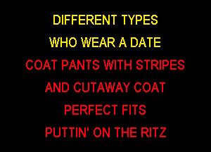 DIFFERENT TYPES
WHO WEAR A DATE
COAT PANTS WITH STRIPES
AND CUTAWAY COAT
PERFECT FITS

PUTTIN' ON THE RITZ l