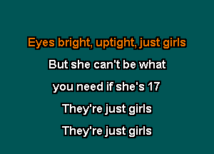 Eyes bright, uptight, just girls

But she can't be what
you need if she's 17
They'rejust girls
They'rejust girls