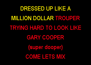 DRESSED UP LIKE A
MILLION DOLLAR TROUPER
TRYING HARD TO LOOK LIKE
GARY COOPER
(super dooper)
COME LETS MIX