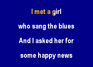 I met a girl

who sang the blues
And I asked her for

some happy news