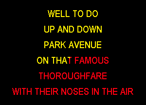 WELL TO DO
UP AND DOWN
PARK AVENUE

ON THAT FAMOUS
THOROUGHFARE
WITH THEIR NOSES IN THE AIR