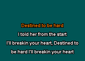 Destined to be hard
I told her from the start

I'II breakin your heart, Destined to

be hard I'll breakin your heart