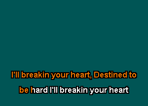 I'II breakin your heart, Destined to

be hard I'll breakin your heart