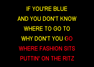 IF YOU'RE BLUE
AND YOU DON'T KNOW
WHERE TO GO TO

WHY DON'T YOU GO
WHERE FASHION SITS
PUTTIN' ON THE RITZ