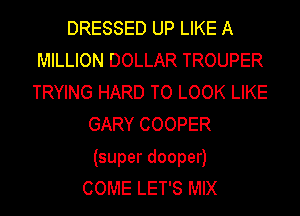 DRESSED UP LIKE A
MILLION DOLLAR TROUPER
TRYING HARD TO LOOK LIKE
GARY COOPER
(super dooper)
COME LET'S MIX