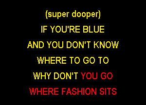 (super dooper)
IF YOU'RE BLUE
AND YOU DON'T KNOW

WHERE TO GO TO
WHY DON'T YOU GO
WHERE FASHION SITS