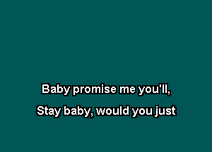 Baby promise me you'll,

Stay baby, would youjust
