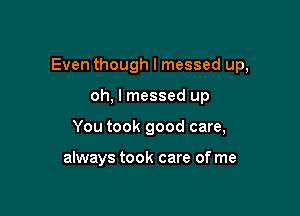 Even though I messed up,

oh, I messed up
You took good care,

always took care of me