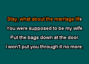 Stay, what about the marriage life
You were supposed to be my wife
Put the bags down at the door

I won't put you through it no more.