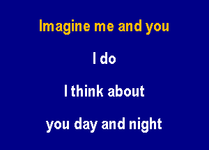 Imagine me and you

I do
lthink about

you day and night