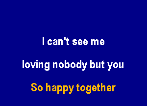 lcan't see me

loving nobody but you

So happy together