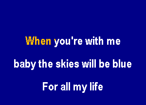 When you're with me

baby the skies will be blue

For all my life