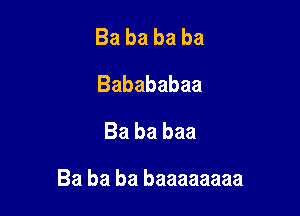 Babababa
Babababaa
Bababaa

Ba ba ba baaaaaaaa