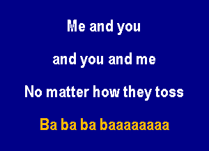 Me and you

and you and me

No matter how they toss

Ba ba ba baaaaaaaa