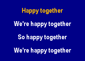Happy together
We're happy together
So happy together

We're happy together