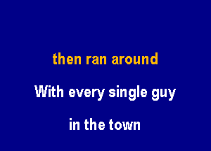 then ran around

With every single guy

in the town